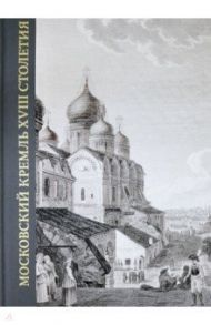 Московский Кремль XVIII столетия. Древние святыни и исторические памятники. Книга 2 / Золотницкая Зоя В., Щенникова Л. А., Исаева Е. В.