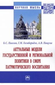 Актуальные модели государственной и региональной политики в сфере патриотического воспитания / Павлов Борис Сергеевич, Гогиберидзе Георгий Меджидович, Пацула Андрей Михайлович