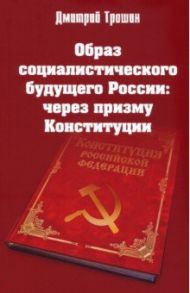 Образ социалистического будущего России: через призму Конституции / Трошин Дмитрий Владимирович