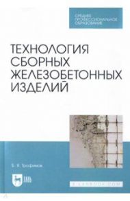 Технология сборных железобетонных изделий. Учебное пособие для СПО / Трофимов Борис Яковлевич