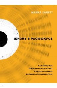 Жизнь в расфокусе. Как перестать отвлекаться на ерунду и начать успевать больше за меньшее время / Хайятт Майкл