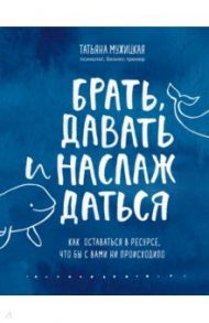 Брать, давать и наслаждаться. Как оставаться в ресурсе, что бы с вами ни происходило / Мужицкая Татьяна Владимировна