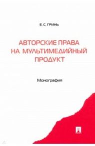 Авторские права на мультимедийный продукт. Монография / Гринь Елена Сергеевна