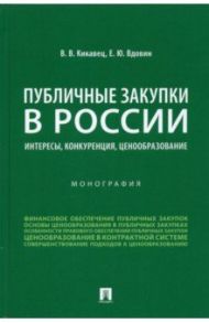 Публичные закупки в России. Интересы, конкуренция, ценообразование. Монография / Кикавец Виталий Викторович, Вдовин Евгений Юрьевич