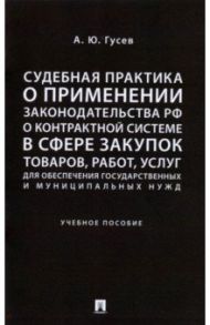 Судебная практика о применении законодательства РФ о контрактной системе в сфере закупок товаров / Гусев Алексей Юрьевич