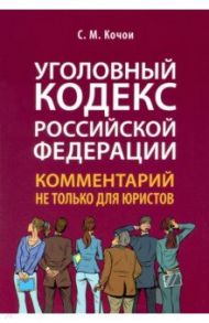 Уголовный кодекс Российской Федерации. Комментарий не только для юристов / Кочои Самвел Мамадович