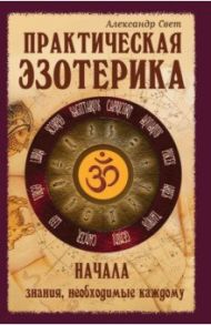 Практическая эзотерика. Начала. Знания, необходимые каждому / Свет Александр