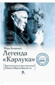 Легенда "Карлука". Арктическая жизнь капитана Роберта Абрама Бартлетта / Ханрахан Мора