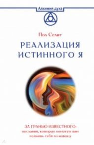 Реализация Истинного Я. За гранью известного. Послания, которые помогут вам познать себя по-новому / Селиг Пол