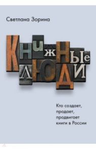 Книжные люди. Кто создает, продает, продвигает книги в России? / Зорина Светлана Юрьевна