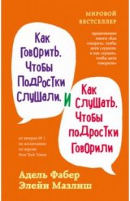 Как говорить, чтобы подростки слушали, и как слушать, чтобы подростки говорили / Фабер Адель, Мазлиш Элейн