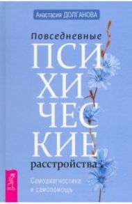 Повседневные психические расстройства. Самодиагностика и самопомощь / Долганова Анастасия