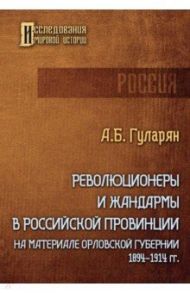 Революционеры и жандармы в российской провинции. На материале Орловской губернии. 1894-1914 гг. / Гуларян Артем