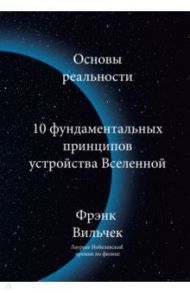 Основы реальности. 10 фундаментальных принципов устройства Вселенной / Вильчек Фрэнк