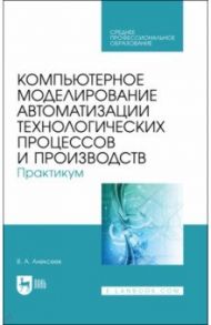 Компьютерное моделирование автоматизации технологических процессов и производств. Практикум. СПО / Алексеев Владимир Анатольевич