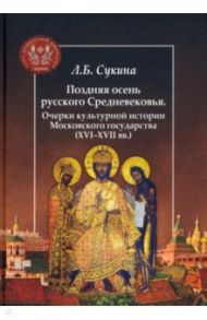 Поздняя осень русского Средневековья. Очерки культурной истории Московского государства XVI-XVII вв. / Сукина Людмила Борисовна