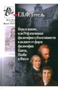 Вера и знание, или Рефлексивная философия субъективности в полноте ее форм / Гегель Георг Вильгельм Фридрих