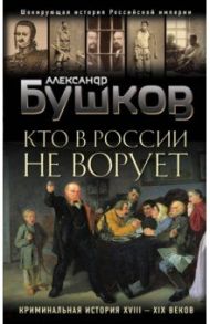 Кто в России не ворует. Криминальная история XVIII и XIX веков / Бушков Александр Александрович