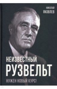 Неизвестный Рузвельт. Нужен новый курс! / Яковлев Николай Николаевич