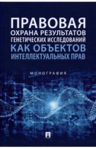 Правовая охрана результатов генетических исследований как объектов интеллектуальных прав. Монография / Новоселова Людмила Александровна, Ворожевич Арина Сергеевна, Домовская Екатерина Владимировна