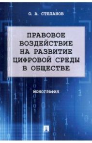 Правовое воздействие на развитие цифровой среды в обществе. Монография / Степанов Олег Анатольевич