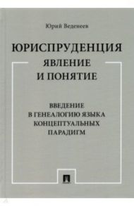 Юриспруденция. Явление и понятие. Введение в генеалогию языка концептуальных парадигм. Монография / Веденеев Юрий Алексеевич