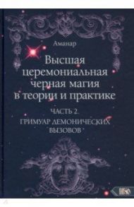 Высшая церемониальная черная магия в теории и практике. Часть 2. Гримуар демонических вызовов / Аманар