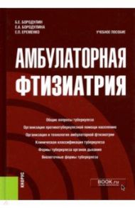 Амбулаторная фтизиатрия. Учебное пособие / Бородулин Борис Евгеньевич, Бородулина Елена Александровна, Еременко Екатерина Павловна