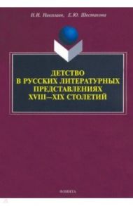 Детство в русских литературных представлениях XVIII-XIX столетий. Монография / Николаев Николай Ипполитович, Шестакова Елена Юрьевна