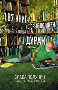 187 книг, которые должен прочесть каждый дурак / Полунин Слава, Табачникова Наташа