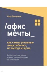 Офис мечты. Как самые успешные люди работают, не выходя из дома / Вандеркам Лора