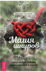 Магия шнуров. Сила нитей, пряжи, скручиваний и узлов / Уильямс Брэнди