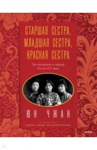 Старшая сестра, Младшая сестра, Красная сестра. Три женщины в сердце Китая XX века / Чжан Юн