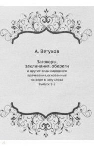 Заговоры, заклинания, обереги. И другие виды народного врачевания, основанные на вере. Выпуски 1-2 / Ветухов А.