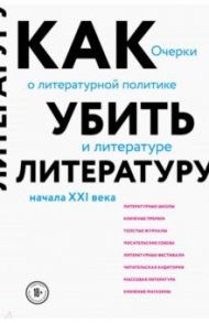 Как убить литературу. Очерки о литературной политике и литературе начала 21 века / Афлатуни Сухбат