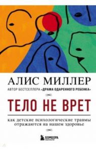 Тело не врет. Как детские психологические травмы отражаются на нашем здоровье / Миллер Алис