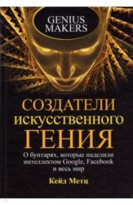 Создатели искусственного гения. О бунтарях, которые наделили интеллектом Google, Facebook и весь мир / Метц Кейд