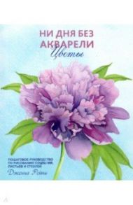 Ни дня без акварели. Цветы. Пошаговое руководство по рисованию соцветий, листьев и стеблей / Рейни Дженна