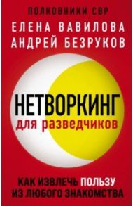 Нетворкинг для разведчиков. Как извлечь пользу из любого знакомства / Вавилова Елена Станиславовна, Безруков Андрей Олегович