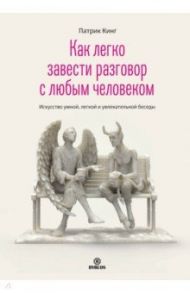 Как легко завести разговор с любым человеком. Искусство умной, легкой и увлекательной беседы / Кинг Патрик