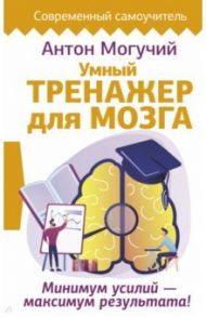 Умный тренажер для мозга. Минимум усилий – максимум результата! / Могучий Антон