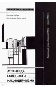 Атлантида советского нацмодернизма. Формальный метод в Украине (1920-е - начало 1930-х) / Бабак Галина, Дмитриев Александр