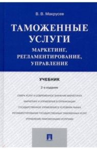 Таможенные услуги. Маркетинг, регламентирование, управление. Учебник / Макрусев Виктор Владимирович