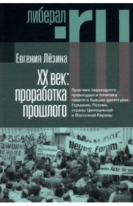 ХX век. Проработка прошлого. Практики переходного правосудия и политика памяти в бывших диктатурах / Лёзина Евгения