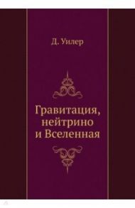 Гравитация, нейтрино и Вселенная / Уилер Дж.