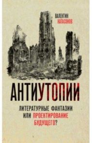 Антиутопии. Литературные фантазии или проектирование будущего? / Катасонов Валентин Юрьевич