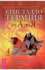 Кристаллотерапия от А до Я. Камни для настройки чакр и активации энергии кундалини. Книга 4 / Холл Джуди