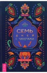 Семь дней с чакрами. Работа с энергиями для сбалансированной жизни. План на неделю / Тубали Шай