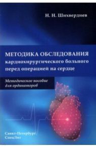 Методика обследования кардиохирургического больного перед операцией на сердце. Методическое пособие / Шихвердиев Назим Низамович