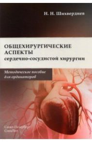 Общехирургические аспекты сердечно-сосудистой хирургии. Методическое пособие для ординаторов / Шихвердиев Назим Низамович